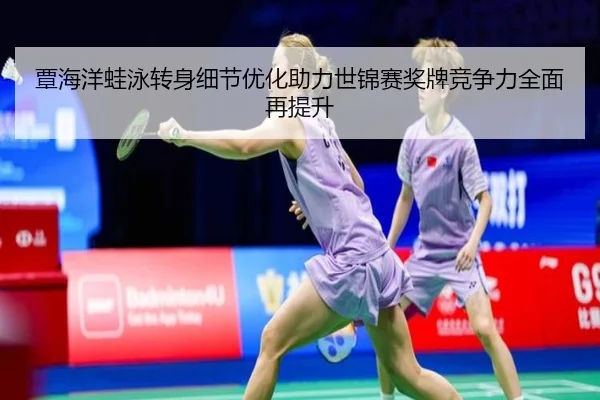 覃海洋蛙泳转身细节优化助力世锦赛奖牌竞争力全面再提升