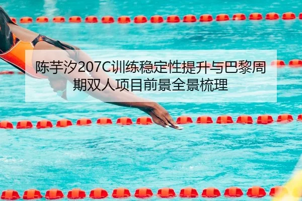 陈芋汐207C训练稳定性提升与巴黎周期双人项目前景全景梳理