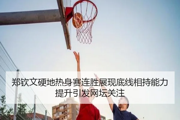 郑钦文硬地热身赛连胜展现底线相持能力提升引发网坛关注