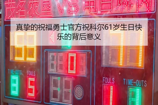 真挚的祝福勇士官方祝科尔61岁生日快乐的背后意义